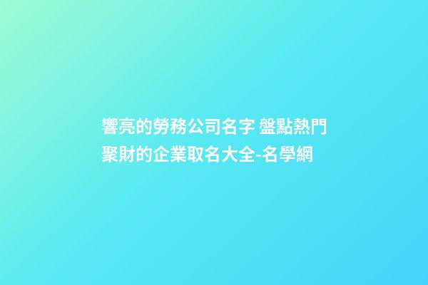 響亮的勞務公司名字 盤點熱門聚財的企業取名大全-名學網-第1張-公司起名-玄機派